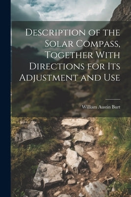 Description of the Solar Compass, Together With Directions for Its Adjustment and Use by Burt, William Austin