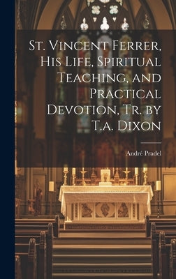 St. Vincent Ferrer, His Life, Spiritual Teaching, and Practical Devotion, Tr. by T.a. Dixon by Pradel, AndrÃ©