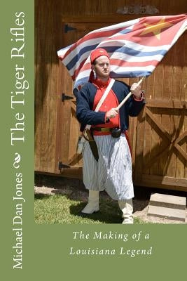 The Tiger Rifles: The Making of a Louisiana Legend by Jones, Michael Dan