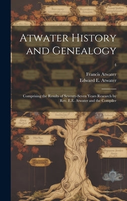 Atwater History and Genealogy: Comprising the Results of Seventy-seven Years Research by Rev. E.E. Atwater and the Compiler; 4 by Atwater, Francis B. 1858