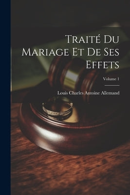 Traité Du Mariage Et De Ses Effets; Volume 1 by Allemand, Louis Charles Antoine