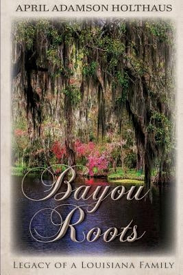 Bayou Roots: Legacy of a Louisiana Family by Holthaus, April Adamson