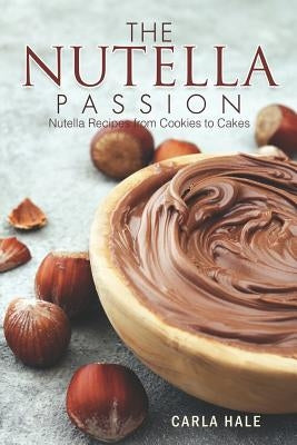 The Nutella Passion: Nutella Recipes from Cookies to Cakes by Hale, Carla