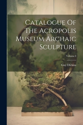 Catalogue Of The Acropolis Museum Archaic Sculpture; Volume I by Dickins, Guy