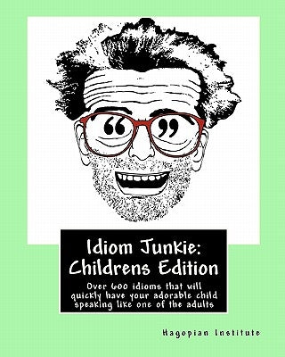 Idiom Junkie: Childrens Edition: Over 600 idioms that will quickly have your adorable child speaking like one of the adults by Hagopian Institute