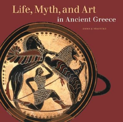 Life, Myth, and Art in Ancient Greece by Stafford, Emma