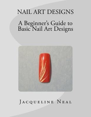 Nail Art Designs: A Beginners Guide to Basic Nail Art Designs: A Beginners Guide to Basic Nail Art Designs by Neal, Jacqueline