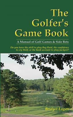 The Golfer's Game Book: A Manual of Golf Games & Side Bets by Logan, Bridget