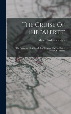 The Cruise Of The "alerte": The Narrative Of A Search For Treasure On The Desert Island Of Trinidad by Knight, Edward Frederick