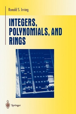 Integers, Polynomials, and Rings: A Course in Algebra by Irving, Ronald S.