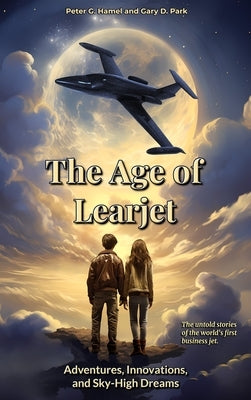 The Age of Learjet: Adventures, Innovations, and Sky-High Dreams by Hamel, Peter G.