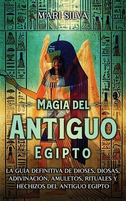 Magia del antiguo Egipto: La guía definitiva de dioses, diosas, adivinación, amuletos, rituales y hechizos del antiguo Egipto by Silva, Mari