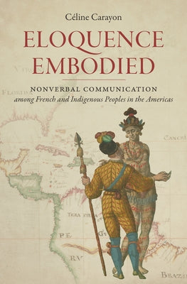 Eloquence Embodied: Nonverbal Communication Among French and Indigenous Peoples in the Americas by Carayon, CÃ©line