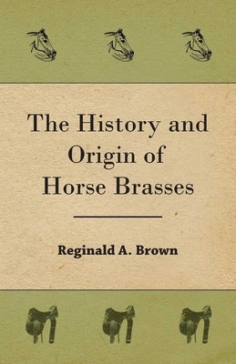 The History and Origin of Horse Brasses by Brown, Reginald A.