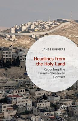 Headlines from the Holy Land: Reporting the Israeli-Palestinian Conflict by Rodgers, James
