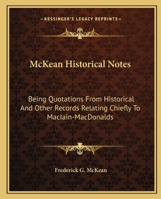 McKean Historical Notes: Being Quotations From Historical And Other Records Relating Chiefly To MacIain-MacDonalds by McKean, Frederick G.