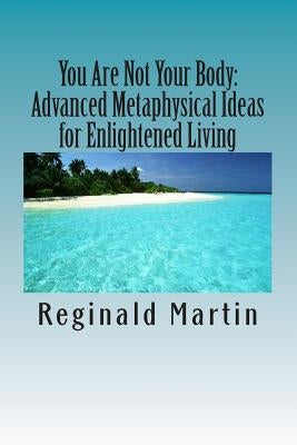 You Are Not Your Body: : Advanced Metaphysical ideas for Enlightened Living by Martin, Reginald