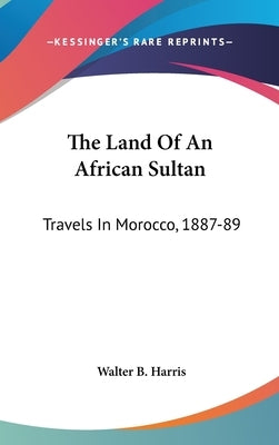 The Land Of An African Sultan: Travels In Morocco, 1887-89 by Harris, Walter B.