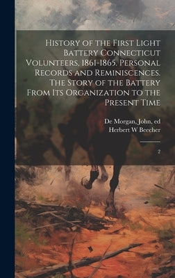 History of the First Light Battery Connecticut Volunteers, 1861-1865. Personal Records and Reminiscences. The Story of the Battery From its Organizati by Beecher, Herbert W.