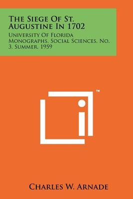 The Siege Of St. Augustine In 1702: University Of Florida Monographs, Social Sciences, No. 3, Summer, 1959 by Arnade, Charles W.