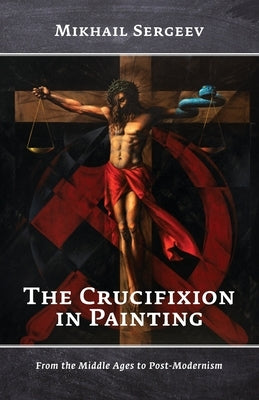 The Crucifixion in Painting: From the Middle Ages to Post-Modernism by Sergeev, Mikhail