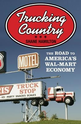 Trucking Country: The Road to America's Wal-Mart Economy by Hamilton, Shane