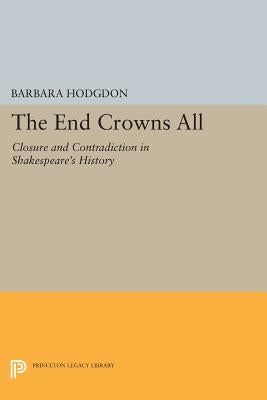 The End Crowns All: Closure and Contradiction in Shakespeare's History by Hodgdon, Barbara