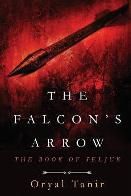 The Falcon's Arrow: The Book of Seljuk by Tanir, Oryal