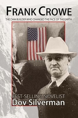 Frank Crowe: The Dam Builder That Changed the Face of the Earth by Silverman, Dov