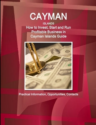 Cayman Islands: How to Invest, Start and Run Profitable Business in Cayman Islands Guide - Practical Information, Opportunities, Contacts by Ibp, Inc
