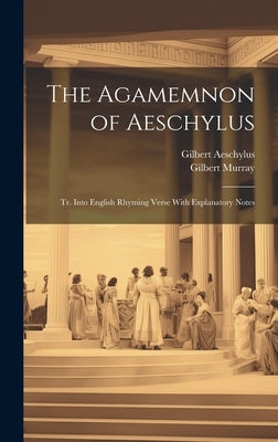 The Agamemnon of Aeschylus: Tr. Into English Rhyming Verse With Explanatory Notes by Murray, Gilbert