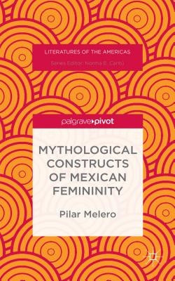 Mythological Constructs of Mexican Femininity by Melero, Pilar