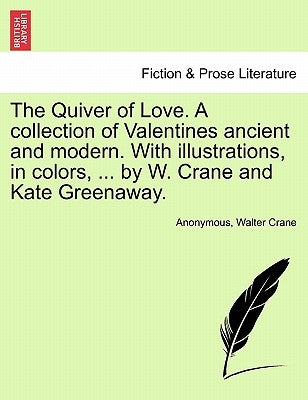 The Quiver of Love. a Collection of Valentines Ancient and Modern. with Illustrations, in Colors, ... by W. Crane and Kate Greenaway. by Anonymous