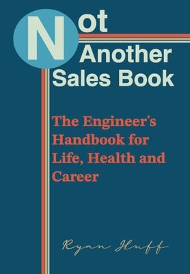 Not Another Sales Book: The Engineer's Handbook for Life, Health and Career by Huff, Ryan