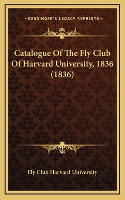 Catalogue Of The Fly Club Of Harvard University, 1836 (1836) by Fly Club Harvard University