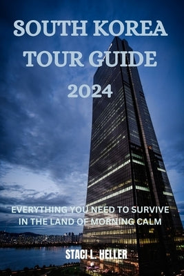 South Korea Tour Guide 2024: Everything You Need to Survive in the Land of Morning Calm by Heller, Staci L.