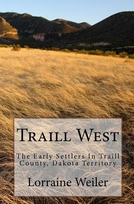 Traill West: The Early Settlers In Traill County, Dakota Territory by Weiler, James