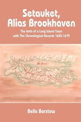 Setauket, Alias Brookhaven: The Birth of a Long Island Town with the Chronological Records 1655-1679 by Barstow, Belle