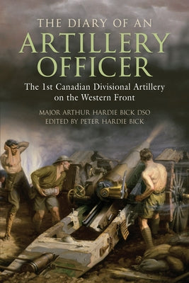 The Diary of an Artillery Officer: The 1st Canadian Divisional Artillery on the Western Front by Bick, Arthur Hardie, Dso