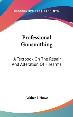 Professional Gunsmithing: A Textbook On The Repair And Alteration Of Firearms by Howe, Walter J.
