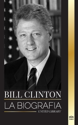 Bill Clinton: La biografía y la vida del 42° presidente de Estados Unidos, capitalismo, expectativas y escándalos by Library, United