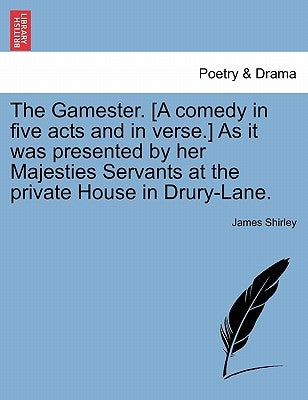 The Gamester. [A Comedy in Five Acts and in Verse.] as It Was Presented by Her Majesties Servants at the Private House in Drury-Lane. by Shirley, James