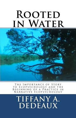 Rooted in Water: The Importance of Story to Ecopsychology and the Beginning of a Practice in Narrative Ecopsychology by Dedeaux, Tiffany A.