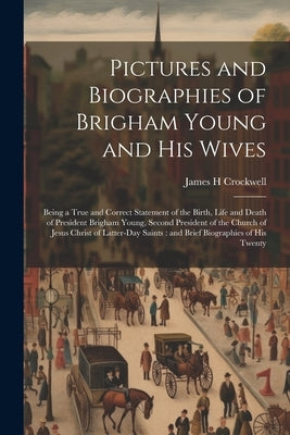 Pictures and Biographies of Brigham Young and his Wives: Being a True and Correct Statement of the Birth, Life and Death of President Brigham Young, S by Crockwell, James H.