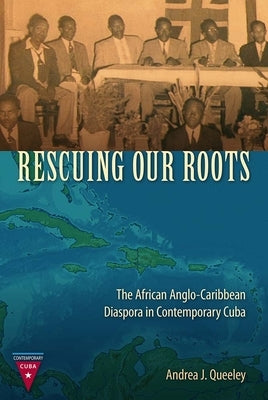 Rescuing Our Roots: The African Anglo-Caribbean Diaspora in Contemporary Cuba by Queeley, Andrea J.