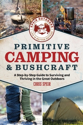 Primitive Camping and Bushcraft (Speir Outdoors): A Step-By-Step Guide to Camping and Surviving in the Great Outdoors by Speir, Chris