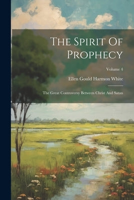 The Spirit Of Prophecy: The Great Controversy Between Christ And Satan; Volume 4 by Ellen Gould Harmon White