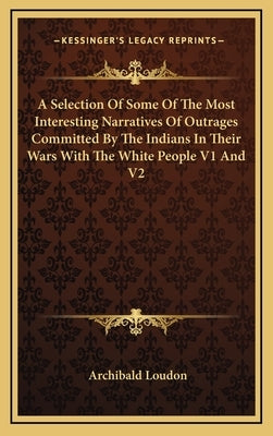 A Selection Of Some Of The Most Interesting Narratives Of Outrages Committed By The Indians In Their Wars With The White People V1 And V2 by Loudon, Archibald