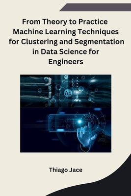 From Theory to Practice Machine Learning Techniques for Clustering and Segmentation in Data Science for Engineers by Thiago Jace
