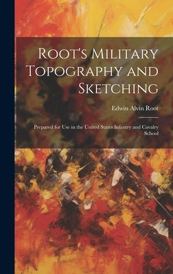 Root's Military Topography and Sketching: Prepared for Use in the United States Infantry and Cavalry School by Root, Edwin Alvin